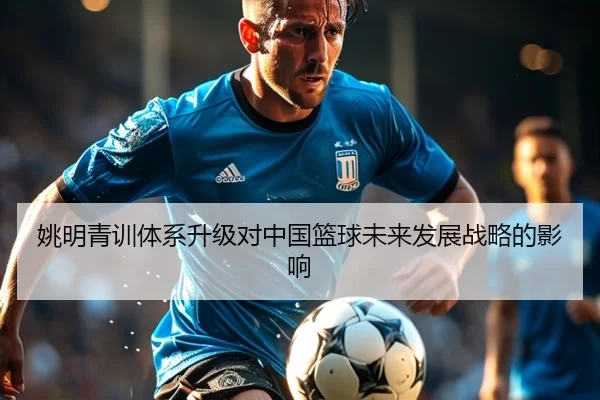 姚明青训体系升级对中国篮球未来发展战略的影响