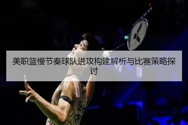 美职篮慢节奏球队进攻构建解析与比赛策略探讨