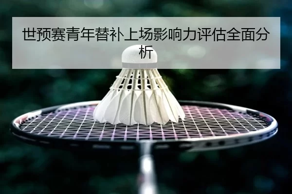 世预赛青年替补上场影响力评估全面分析