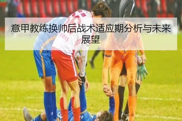 意甲教练换帅后战术适应期分析与未来展望